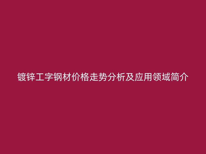 镀锌工字钢材价格走势分析及应用领域简介