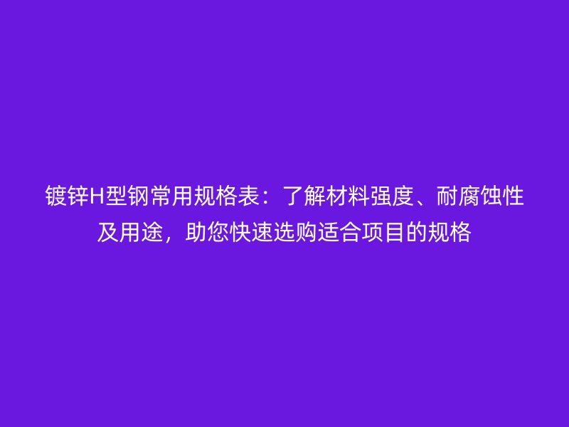 镀锌H型钢常用规格表：了解材料强度、耐腐蚀性及用途，助您快速选购适合项目的规格