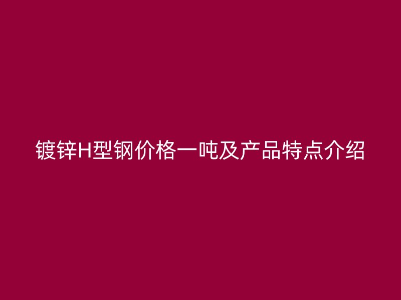 镀锌H型钢价格一吨及产品特点介绍