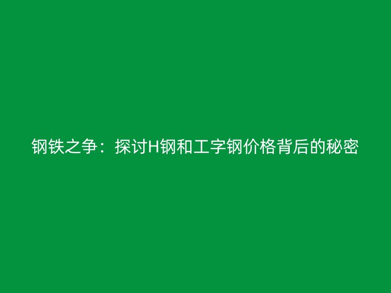 钢铁之争：探讨H钢和工字钢价格背后的秘密