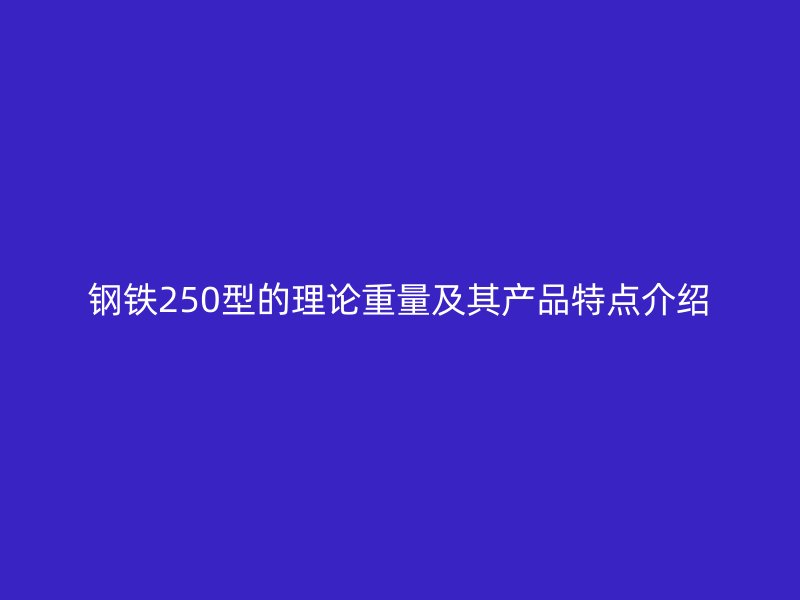 钢铁250型的理论重量及其产品特点介绍