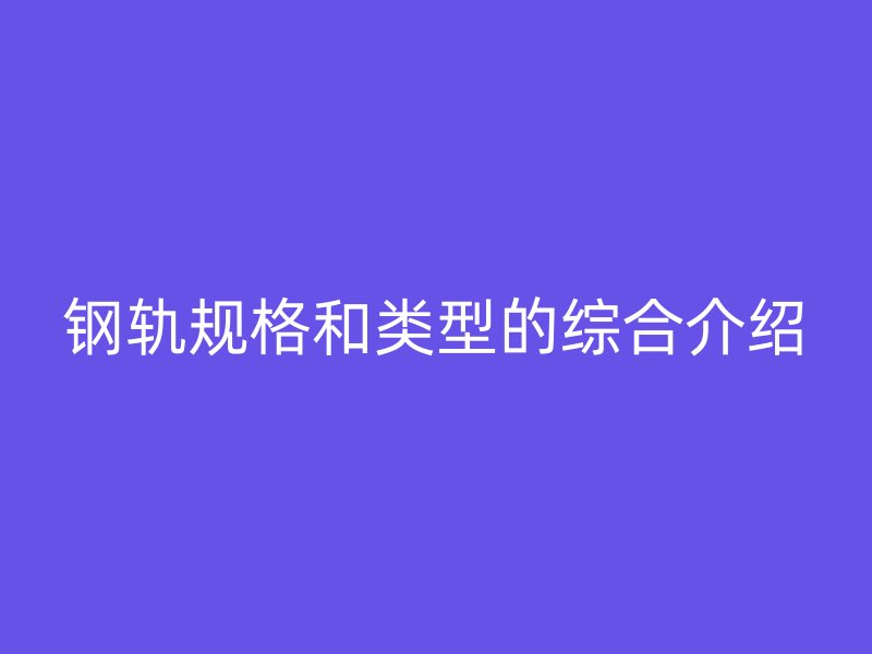 钢轨规格和类型的综合介绍