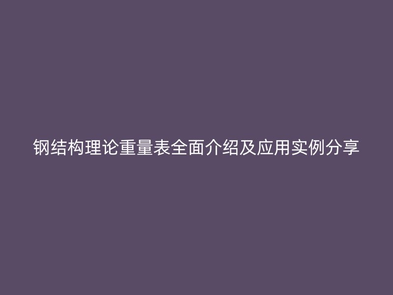 钢结构理论重量表全面介绍及应用实例分享