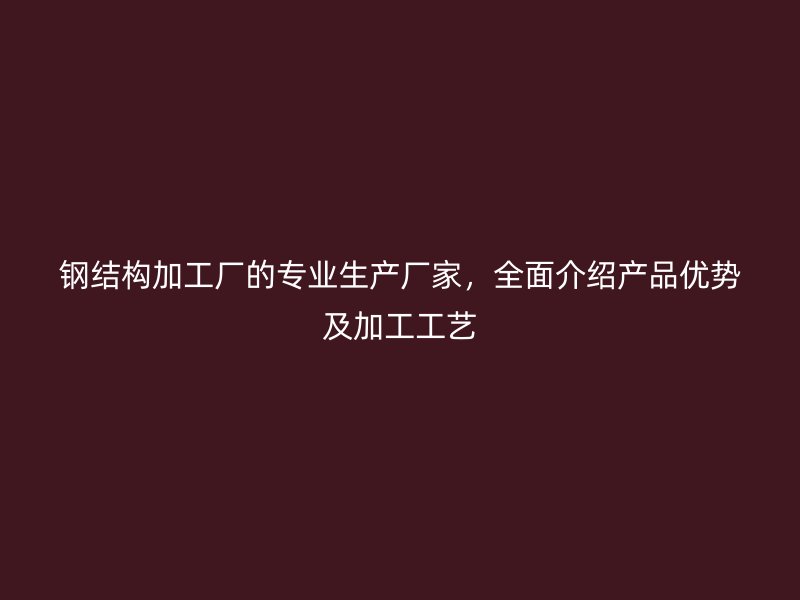 钢结构加工厂的专业生产厂家，全面介绍产品优势及加工工艺