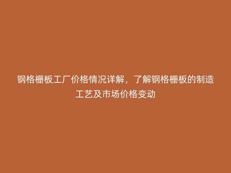 钢格栅板工厂价格情况详解，了解钢格栅板的制造工艺及市场价格变动