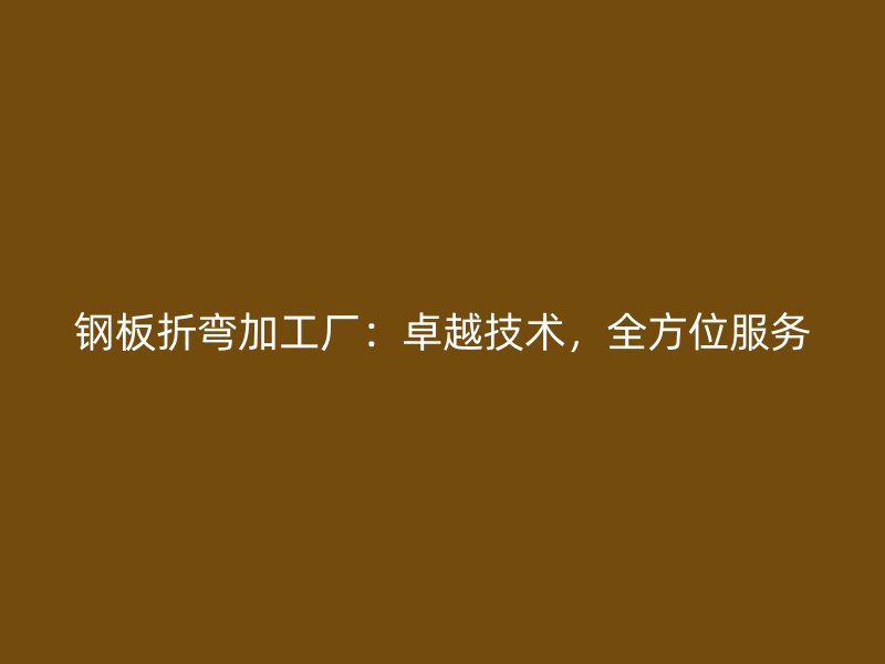 钢板折弯加工厂：卓越技术，全方位服务
