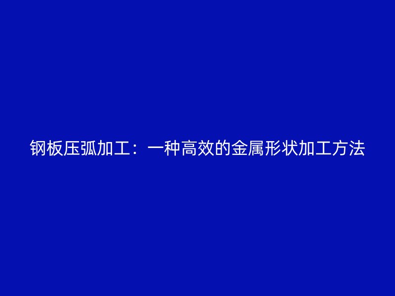 钢板压弧加工：一种高效的金属形状加工方法
