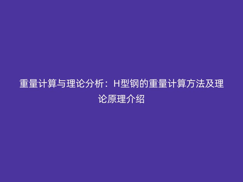重量计算与理论分析：H型钢的重量计算方法及理论原理介绍