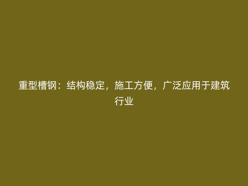 重型槽钢：结构稳定，施工方便，广泛应用于建筑行业