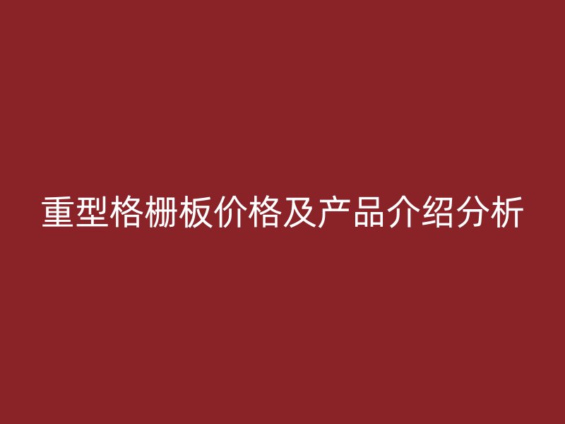 重型格栅板价格及产品介绍分析