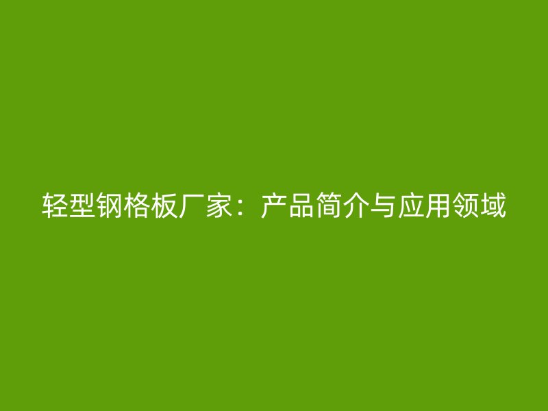 轻型钢格板厂家：产品简介与应用领域