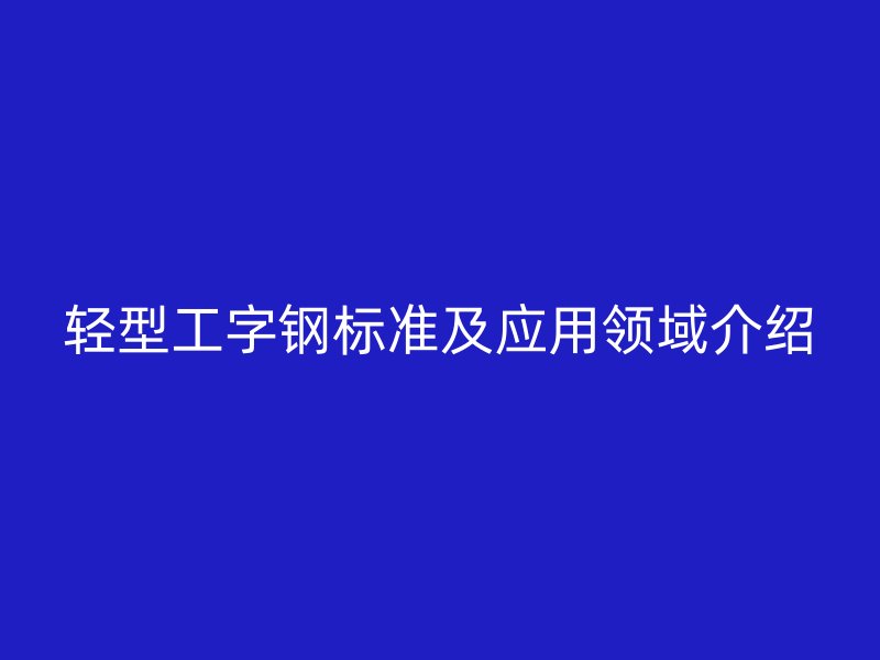 轻型工字钢标准及应用领域介绍