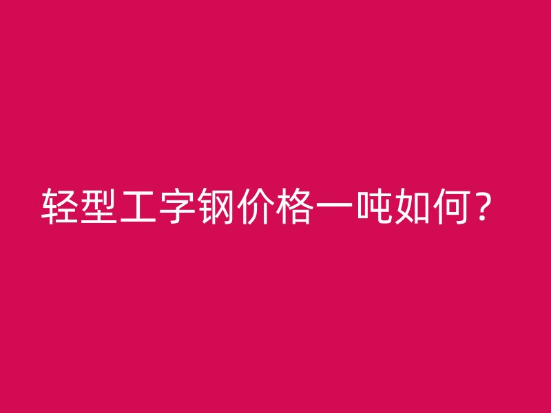 轻型工字钢价格一吨如何？
