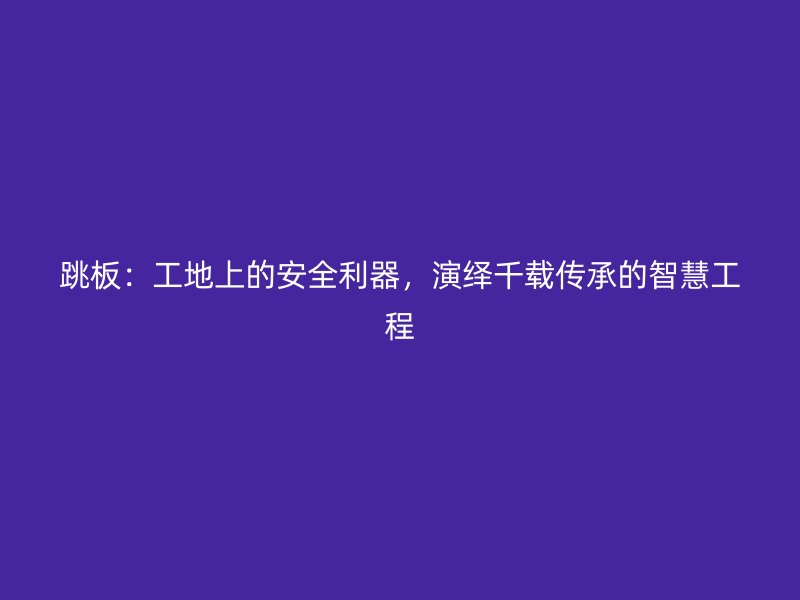 跳板：工地上的安全利器，演绎千载传承的智慧工程