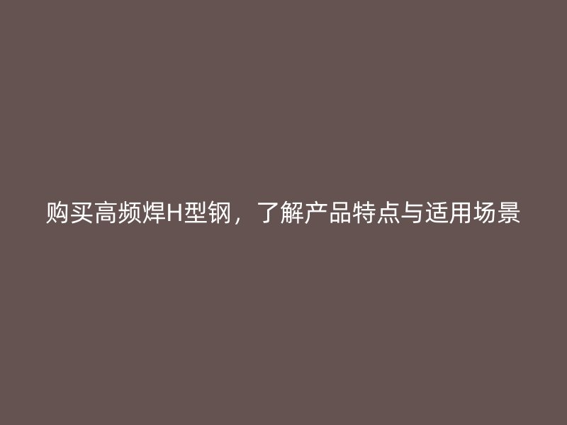 购买高频焊H型钢，了解产品特点与适用场景