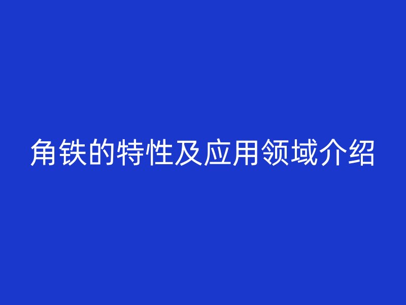 角铁的特性及应用领域介绍