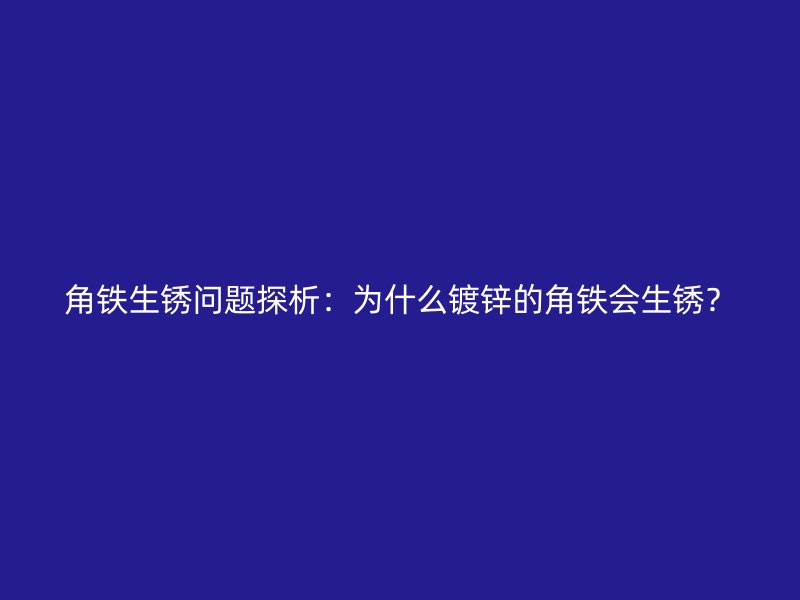 角铁生锈问题探析：为什么镀锌的角铁会生锈？