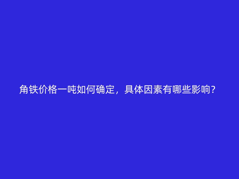 角铁价格一吨如何确定，具体因素有哪些影响？