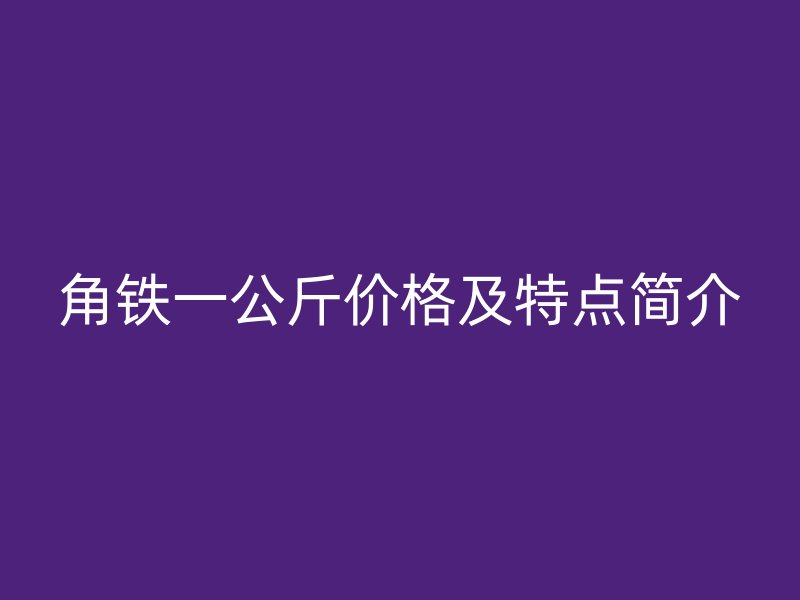角铁一公斤价格及特点简介