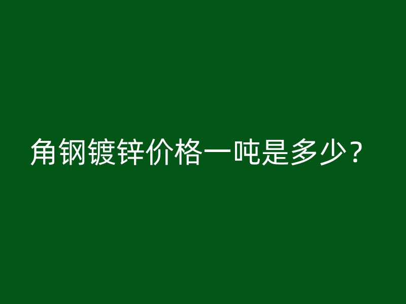 角钢镀锌价格一吨是多少？