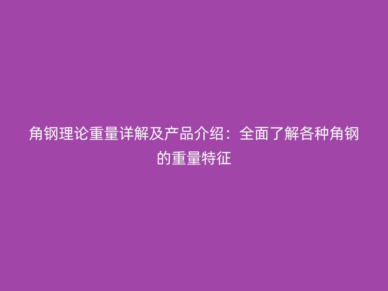 角钢理论重量详解及产品介绍：全面了解各种角钢的重量特征