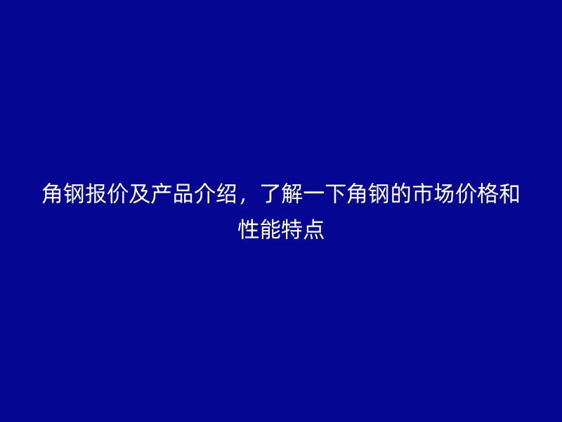 角钢报价及产品介绍，了解一下角钢的市场价格和性能特点