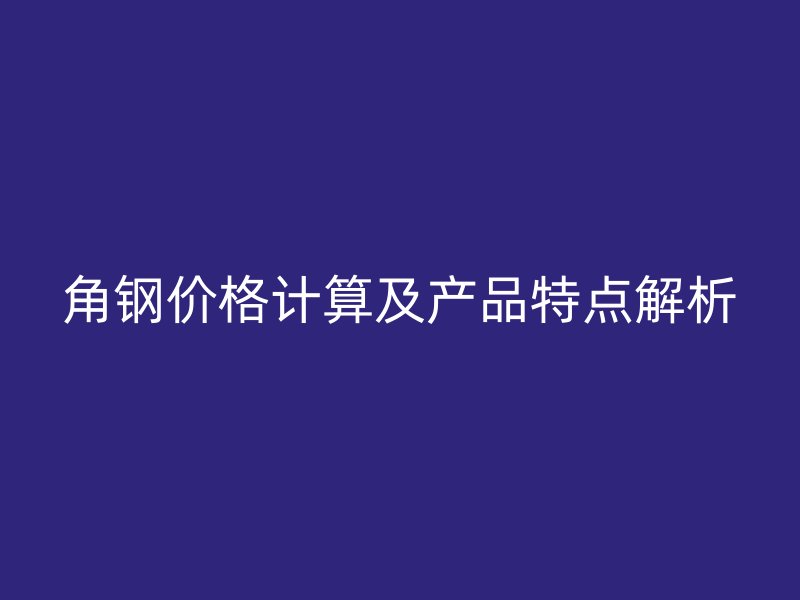 角钢价格计算及产品特点解析