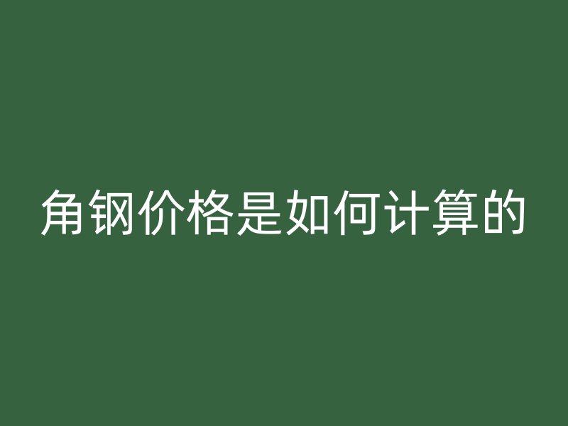 角钢价格是如何计算的