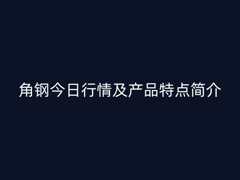 角钢今日行情及产品特点简介