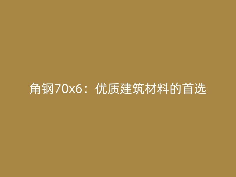 角钢70x6：优质建筑材料的首选