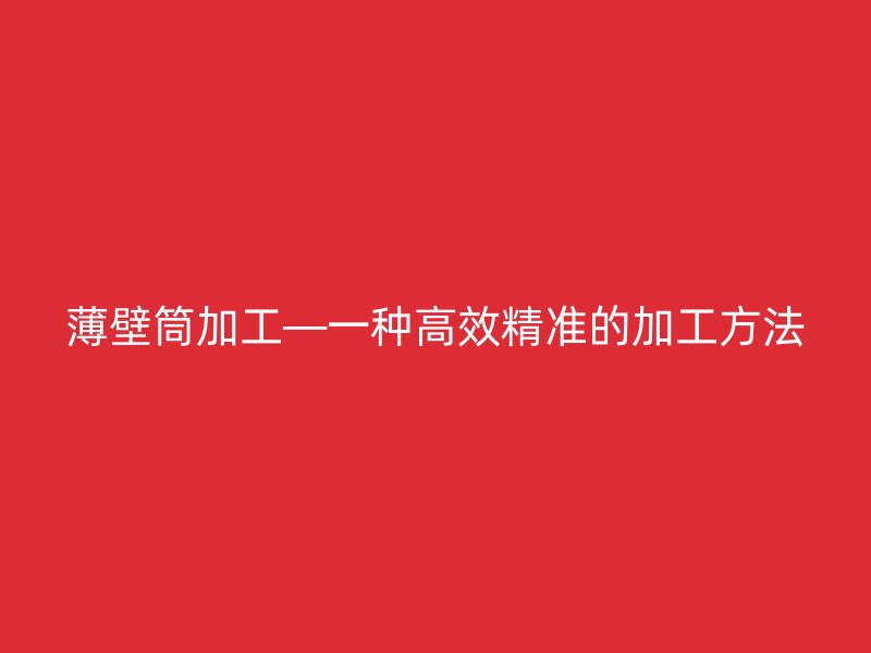 薄壁筒加工—一种高效精准的加工方法