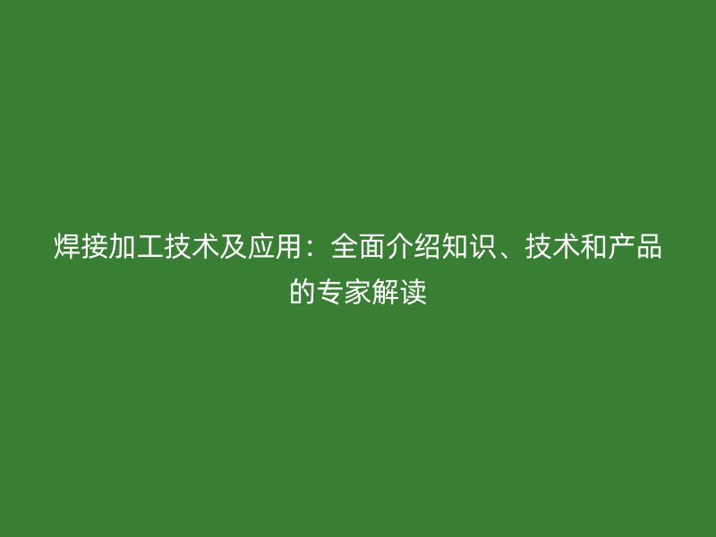 焊接加工技术及应用：全面介绍知识、技术和产品的专家解读