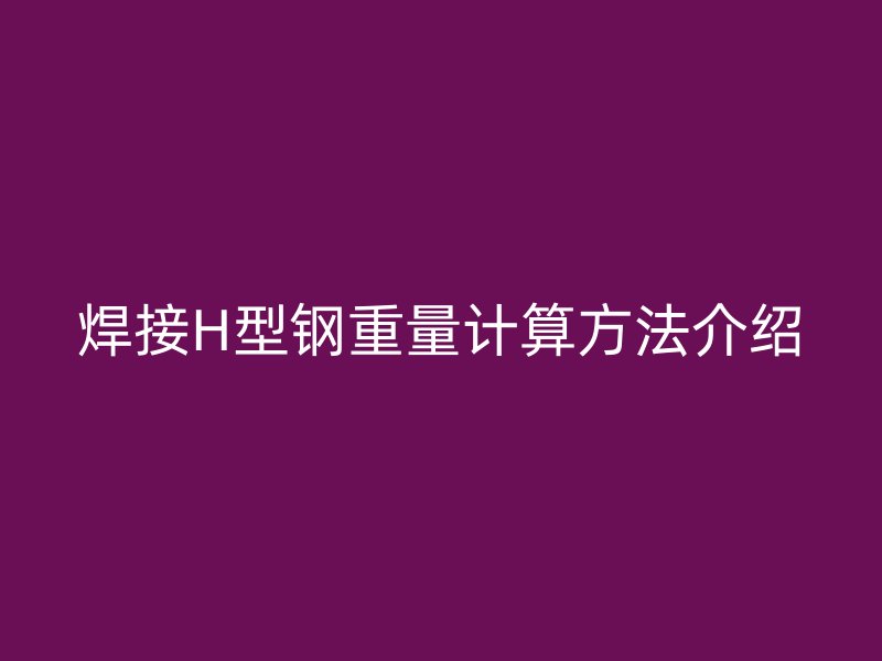 焊接H型钢重量计算方法介绍