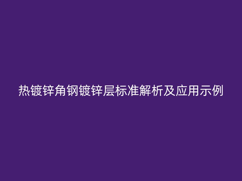 热镀锌角钢镀锌层标准解析及应用示例