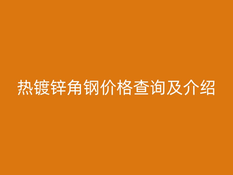 热镀锌角钢价格查询及介绍