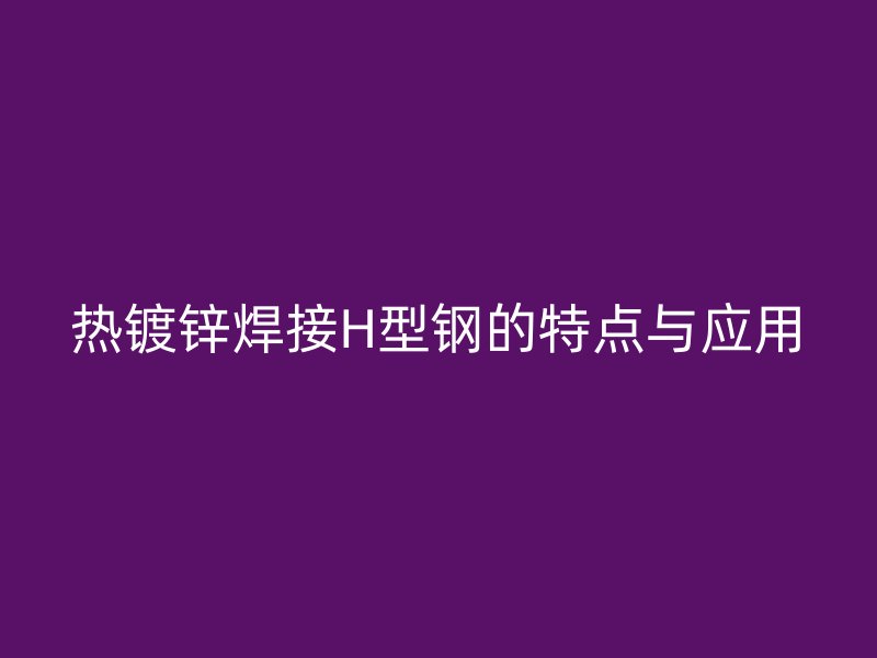 热镀锌焊接H型钢的特点与应用