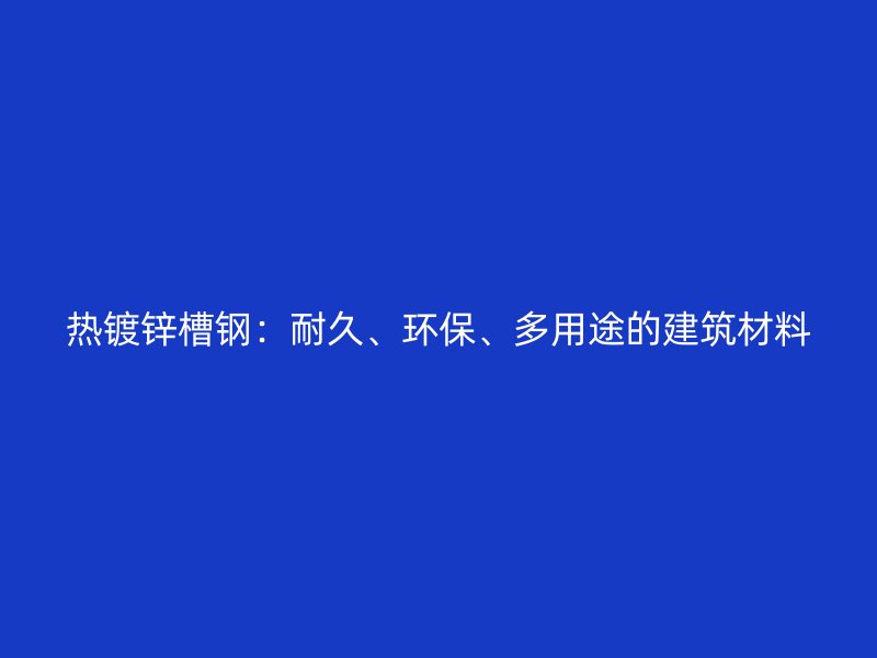 热镀锌槽钢：耐久、环保、多用途的建筑材料