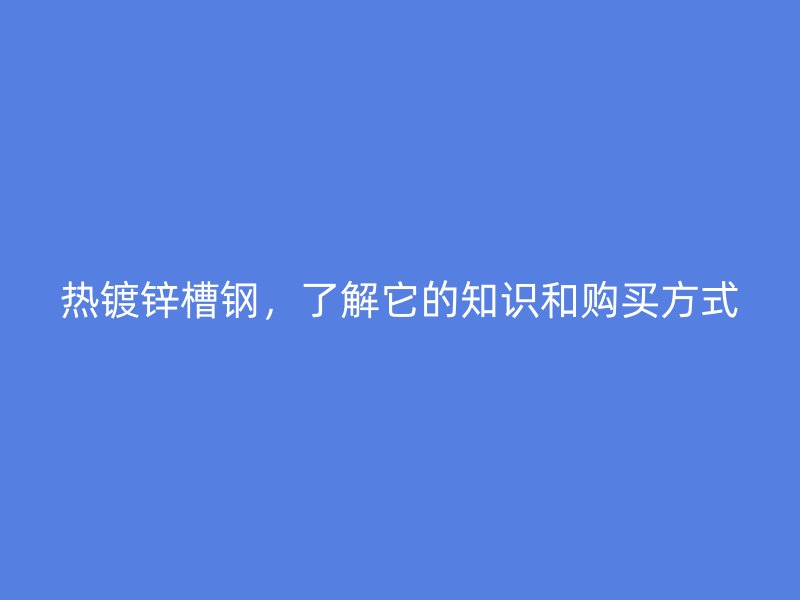 热镀锌槽钢，了解它的知识和购买方式