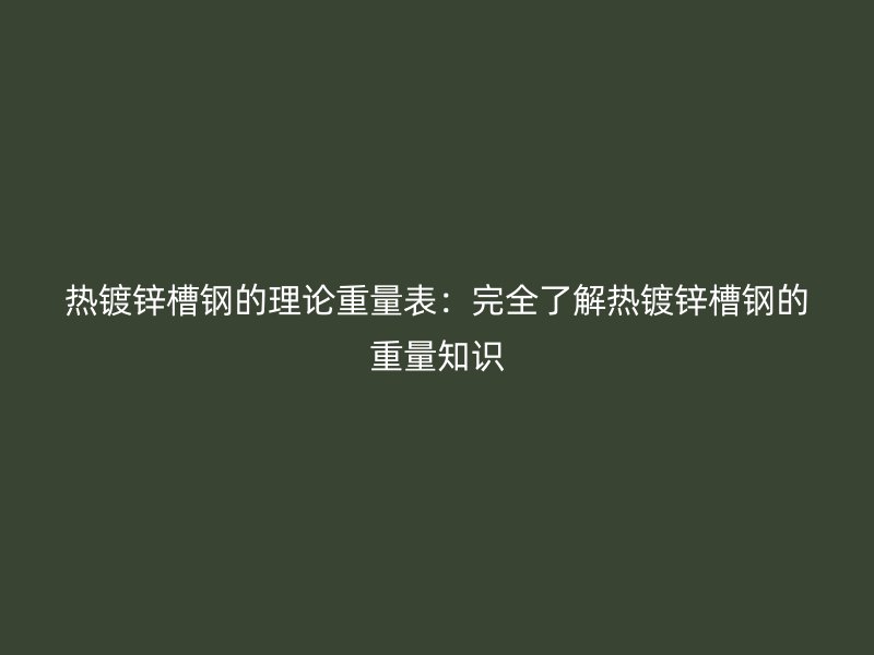 热镀锌槽钢的理论重量表：完全了解热镀锌槽钢的重量知识