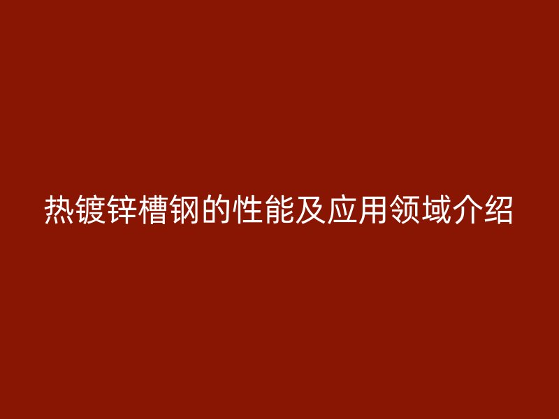 热镀锌槽钢的性能及应用领域介绍