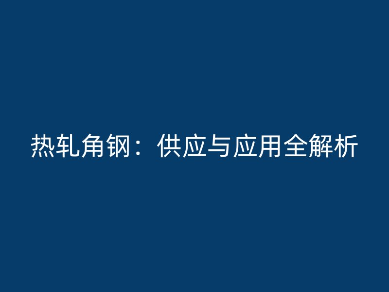 热轧角钢：供应与应用全解析