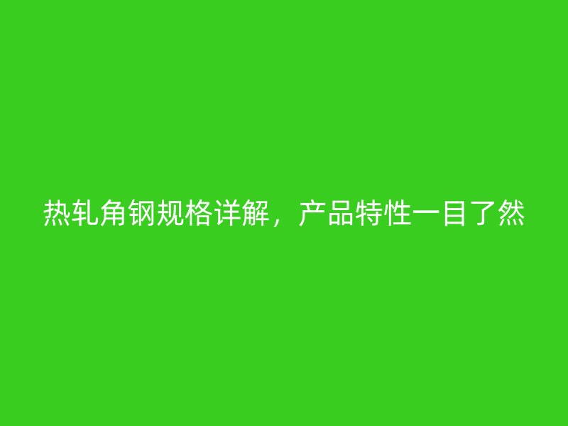 热轧角钢规格详解，产品特性一目了然
