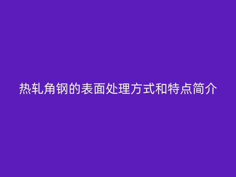 热轧角钢的表面处理方式和特点简介