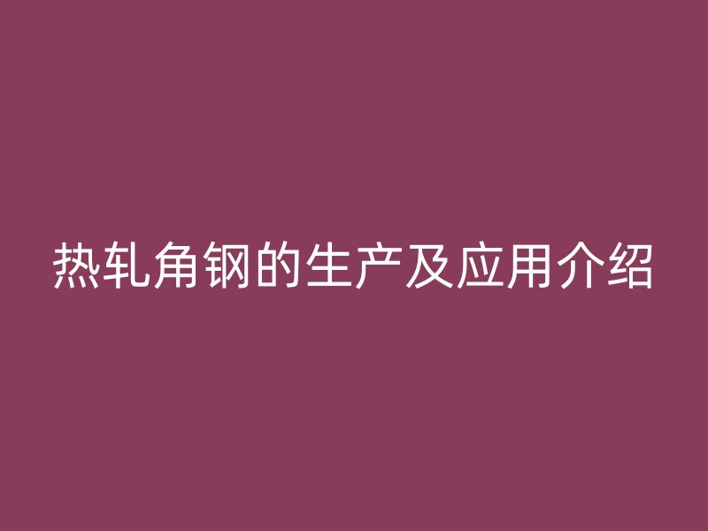 热轧角钢的生产及应用介绍