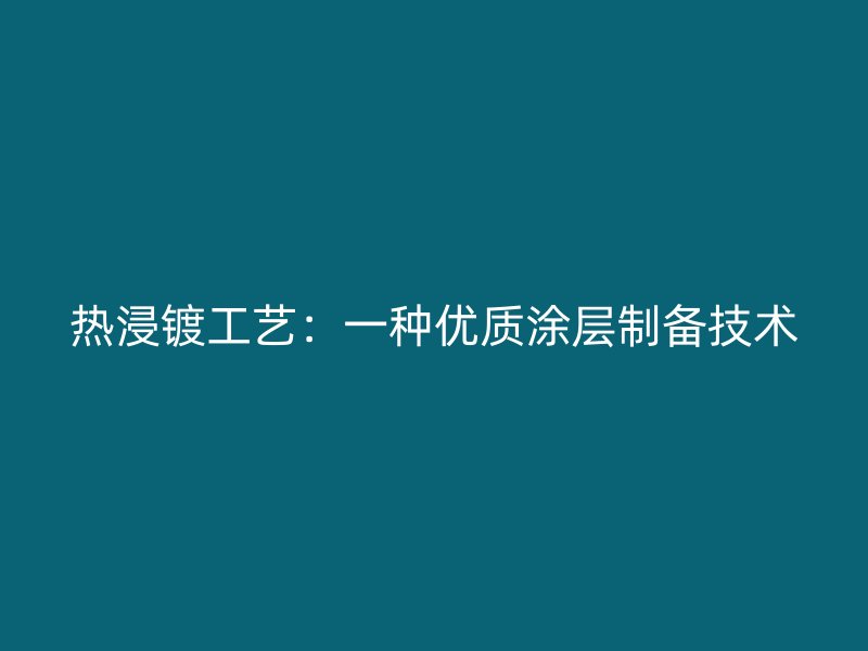 热浸镀工艺：一种优质涂层制备技术