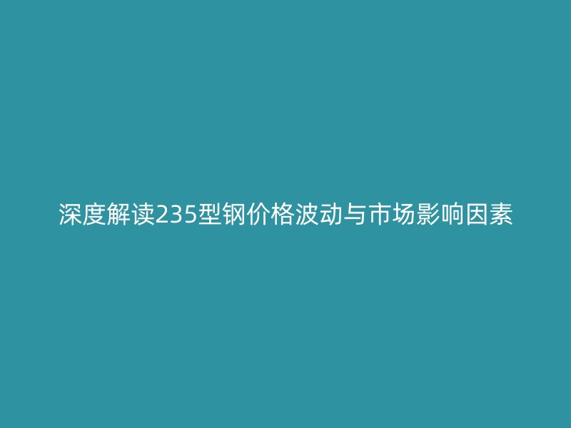 深度解读235型钢价格波动与市场影响因素