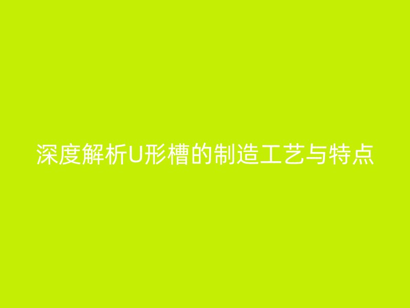 深度解析U形槽的制造工艺与特点