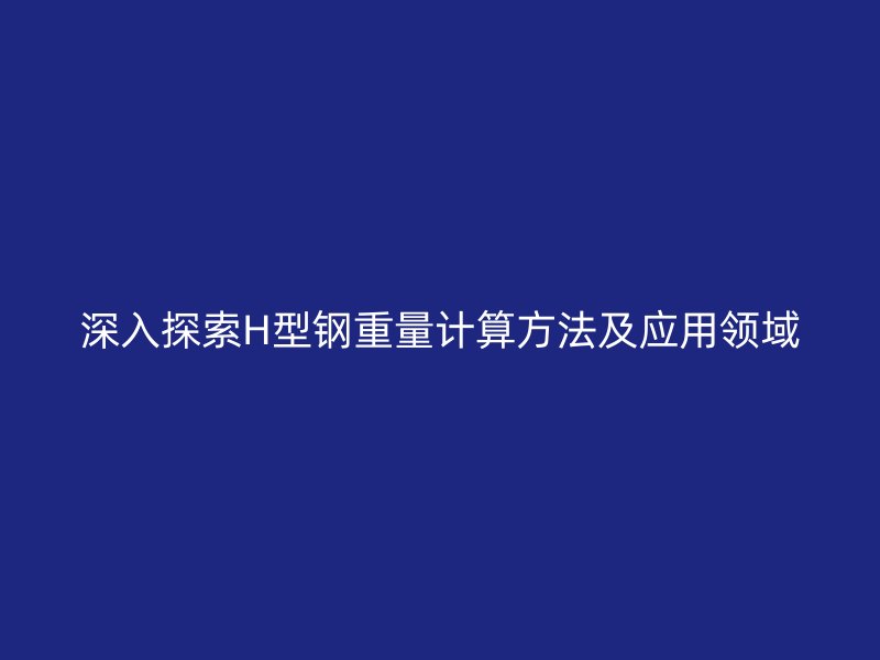 深入探索H型钢重量计算方法及应用领域