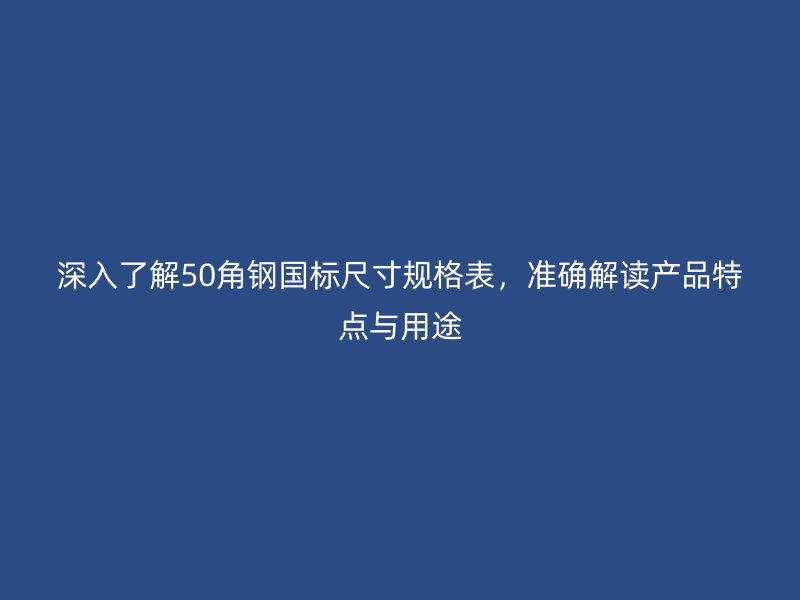 深入了解50角钢国标尺寸规格表，准确解读产品特点与用途