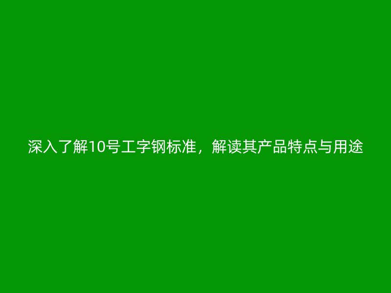 深入了解10号工字钢标准，解读其产品特点与用途